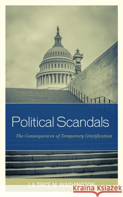 Political Scandals: The Consequences of Temporary Gratification La Trice Washington 9780761867807 Upa