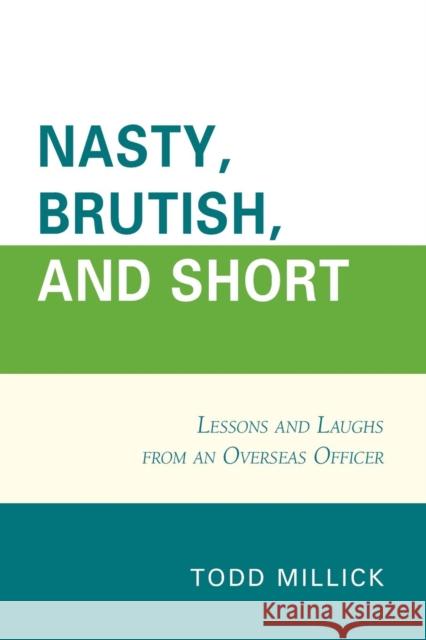 Nasty, Brutish, and Short: Lessons and Laughs from an Overseas Officer Todd Millick 9780761867821 Hamilton Books