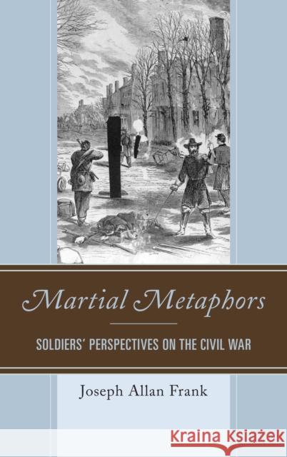 Martial Metaphors: Soldiers' Perspectives on the Civil War Joseph Allan Frank 9780761867906 Upa