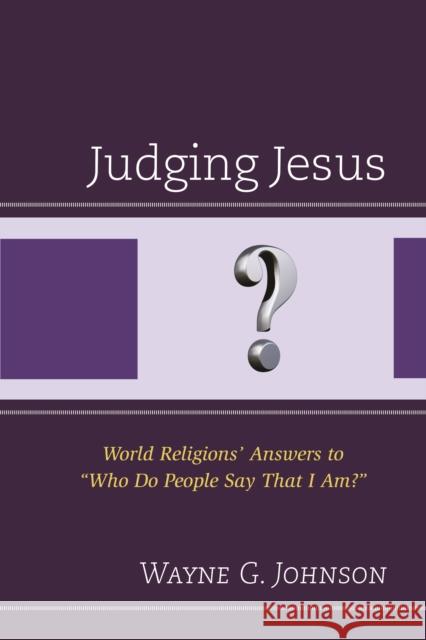 Judging Jesus: World Religions' Answers to Who Do People Say That I Am? Johnson, Wayne G. 9780761868361