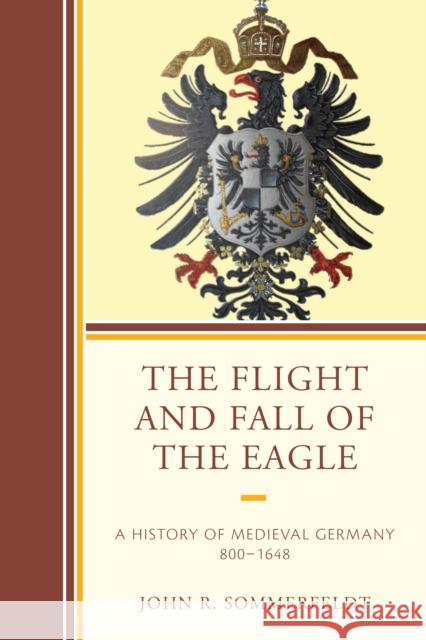 The Flight and Fall of the Eagle: A History of Medieval Germany 800-1648 John R. Sommerfeldt 9780761868385 Hamilton Books