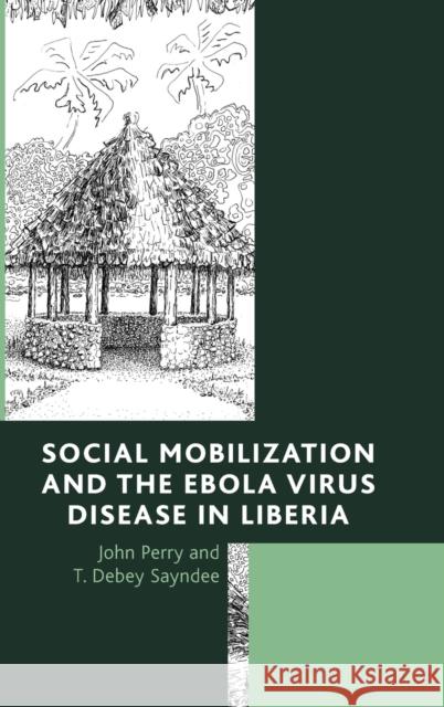 Social Mobilization and the Ebola Virus Disease in Liberia John Perry T. Debey Sayndee 9780761868514 Hamilton Books