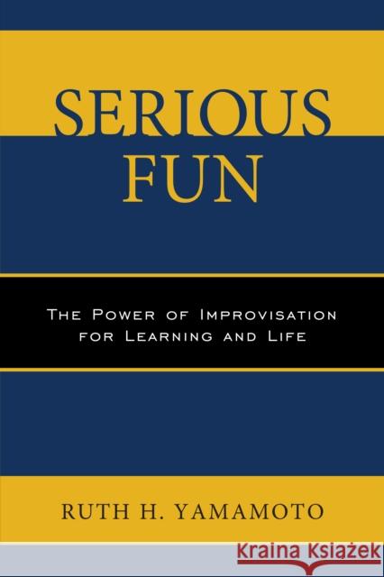 Serious Fun: The Power of Improvisation for Learning and Life Ruth Yamamoto 9780761868538 Hamilton Books