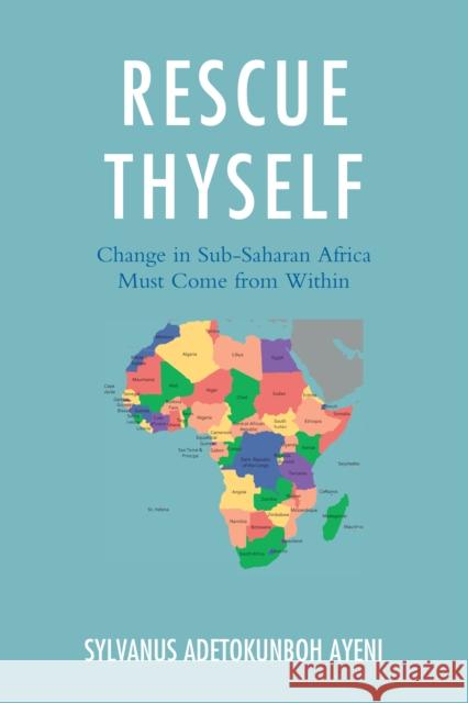 Rescue Thyself: Change in Sub-Saharan Africa Must Come from Within Sylvanus Ayeni 9780761868910