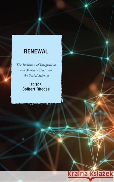 Renewal: The Inclusion of Integralism and Moral Values Into the Social Sciences Colbert Rhodes 9780761869412 Hamilton Books