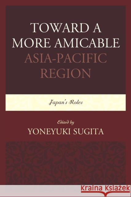Toward a More Amicable Asia-Pacific Region: Japan's Roles Sugita, Yoneyuki 9780761869450