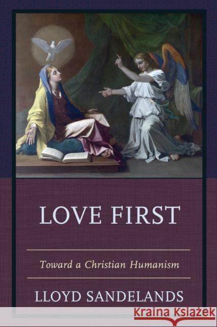 Love First: Toward a Christian Humanism Lloyd E. Sandelands 9780761869528 Hamilton Books