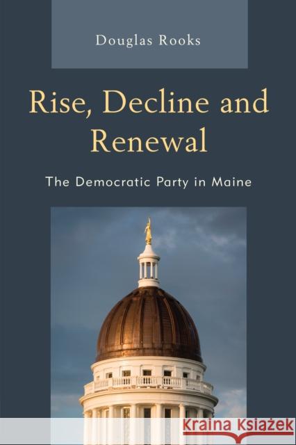Rise, Decline and Renewal: The Democratic Party in Maine Doug Rooks 9780761870180 Hamilton Books