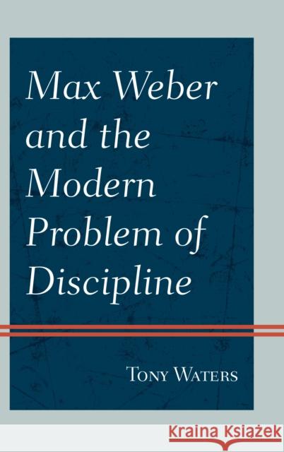 Max Weber and the Modern Problem of Discipline Tony Waters 9780761870586