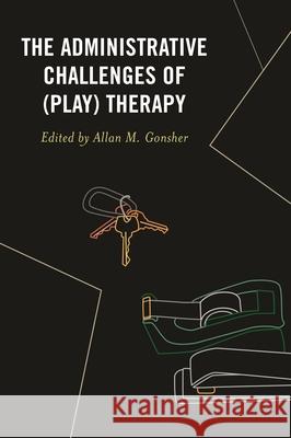 The Administrative Challenges of (Play) Therapy Allan M. Gonsher 9780761871682
