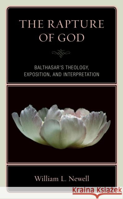 The Rapture of God: Balthasar's Theology, Exposition, and Interpretation William Lloyd Newell 9780761871880 Hamilton Books