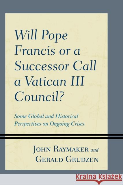 Will Pope Francis or a Successor Call a Vatican III Council?: Some Global and Historical Perspectives on Ongoing Crises Raymaker, John 9780761872252 Hamilton Books