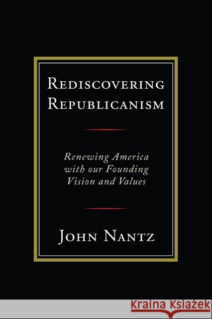 Rediscovering Republicanism: Renewing America with Our Founding Vision and Values John Nantz 9780761872337