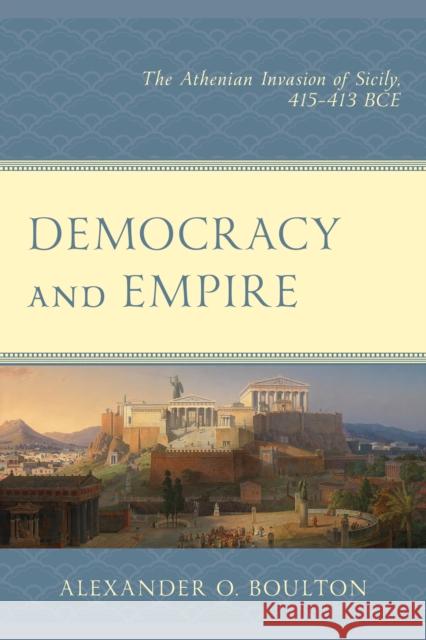 Democracy and Empire: The Athenian Invasion of Sicily, 415-413 BCE Boulton, Alexander O. 9780761872979 Hamilton Books