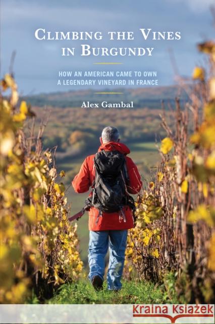 Climbing the Vines in Burgundy: How an American Came to Own a Legendary Vineyard in France Alex Gambal 9780761873969 University Press of America
