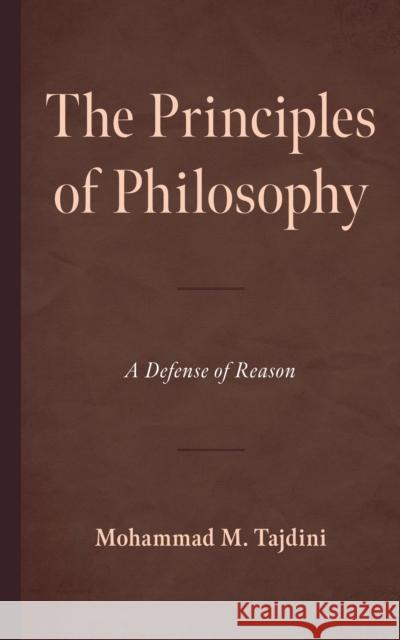 The Principles of Philosophy: A Defense of Reason Dr. Mohammad M. Tajdini 9780761880837 Hamilton Books