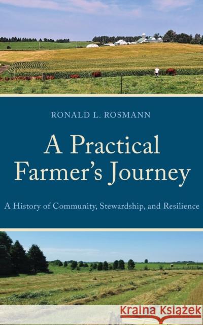 A Practical Farmer’s Journey: A History of Community, Stewardship, and Resilience Ronald L. Rosmann 9780761892045 Hamilton Books