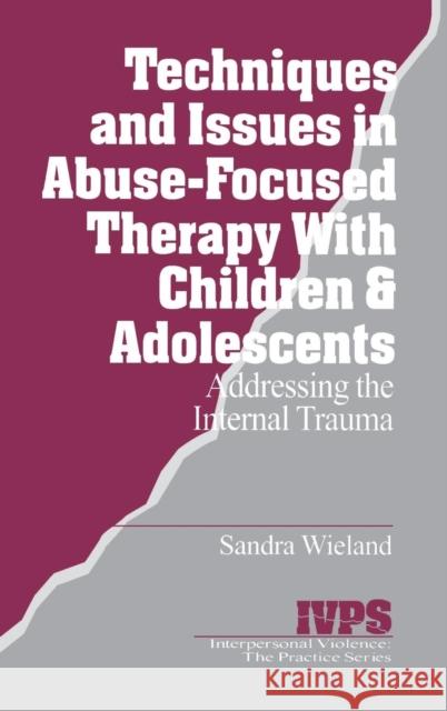 Techniques and Issues in Abuse-Focused Therapy with Children & Adolescents: Addressing the Internal Trauma Wieland, Stacy 9780761904816 Sage Publications