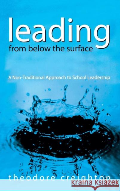 Leading from Below the Surface: A Non-Traditional Approach to School Leadership Creighton, Theodore B. 9780761939528 Corwin Press