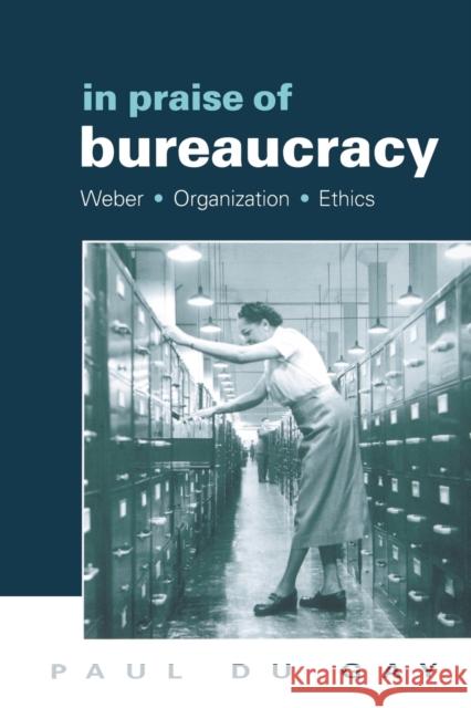 In Praise of Bureaucracy : Weber - Organization - Ethics Paul D Gay Du 9780761955047 Sage Publications