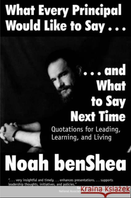 What Every Principal Would Like to Say . . . and What to Say Next Time: Quotations for Leading, Learning, and Living Benshea, Noah 9780761976066 Corwin Press