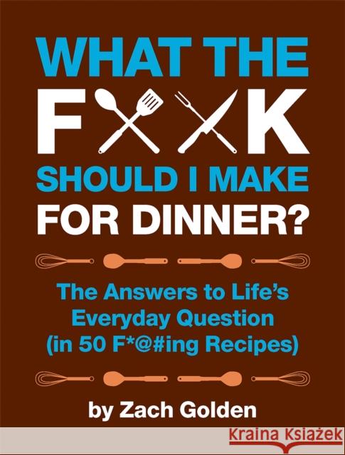 What the F*@# Should I Make for Dinner?: The Answers to Life's Everyday Question (in 50 F*@#ing Recipes) Golden, Zach 9780762441778 Running Press Book Publishers