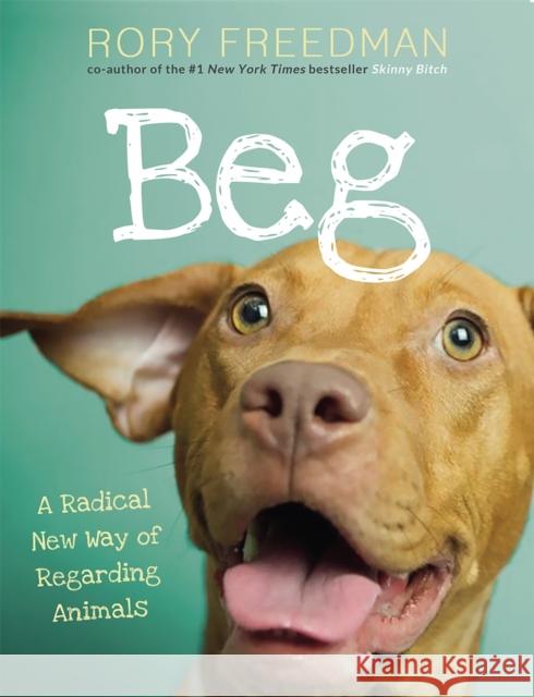 Beg: A Radical New Way of Regarding Animals Rory Freedman 9780762449545 0