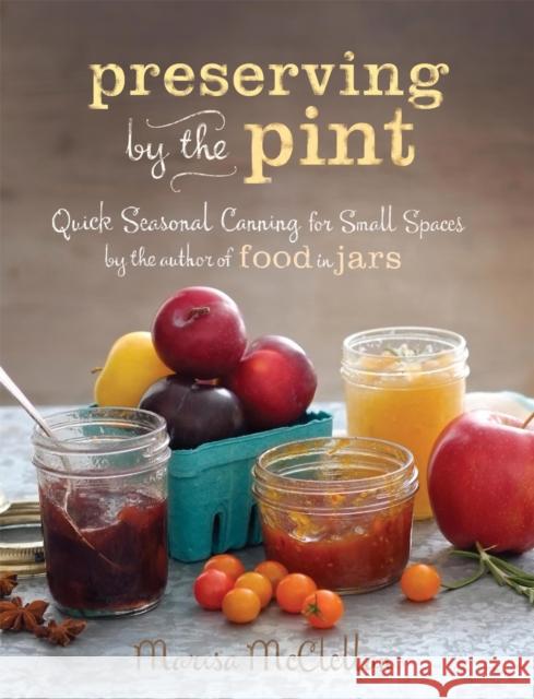 Preserving by the Pint: Quick Seasonal Canning for Small Spaces from the Author of Food in Jars McClellan, Marisa 9780762449682