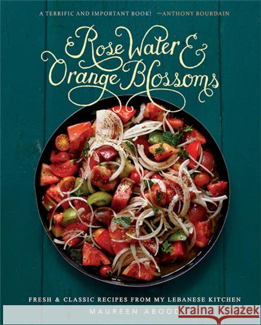 Rose Water and Orange Blossoms: Fresh & Classic Recipes from My Lebanese Kitchen Maureen Abood 9780762454860 Running Press Book Publishers