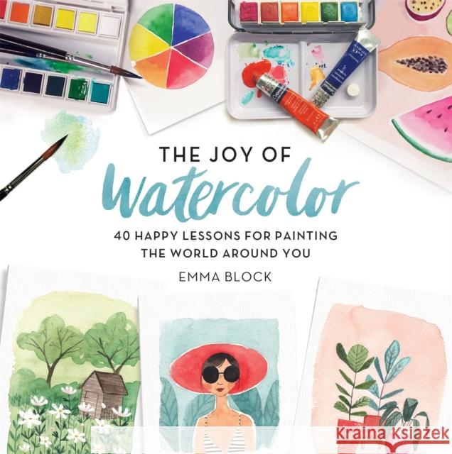 The Joy of Watercolor: 40 Happy Lessons for Painting the World Around You Emma Block 9780762463299 Running Press,U.S.