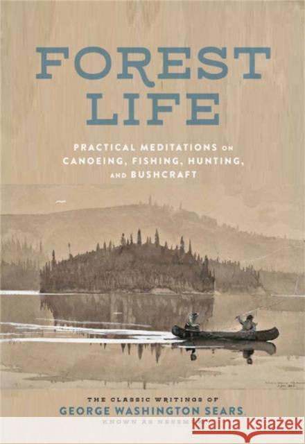 Forest Life: Practical Meditations on Canoeing, Fishing, Hunting, and Bushcraft George Washington Sears 9780762465538 Black Dog & Leventhal Publishers