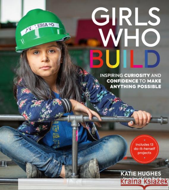 Girls Who Build: Inspiring Curiosity and Confidence to Make Anything Possible Katie Hughes 9780762467211 Black Dog & Leventhal Publishers