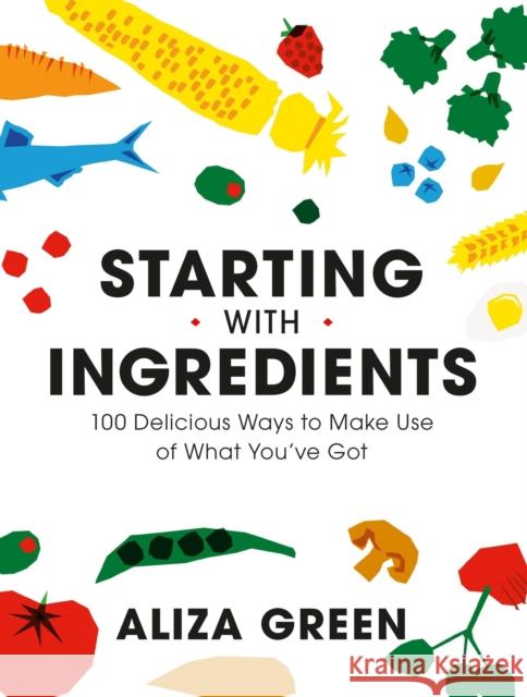 Starting with Ingredients: 100 Delicious Ways to Make Use of What You've Got Aliza Green 9780762470761