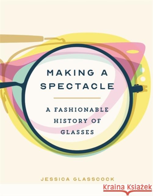 Making a Spectacle: A Fashionable History of Glasses Jessica Glasscock 9780762473441 Running Press,U.S.