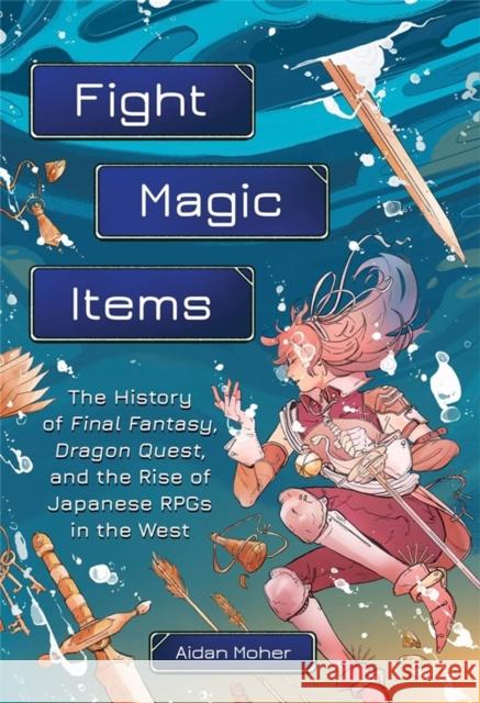 Fight, Magic, Items: The History of Final Fantasy, Dragon Quest, and the Rise of Japanese Rpgs in the West Aidan Moher 9780762479634 Running Press,U.S.