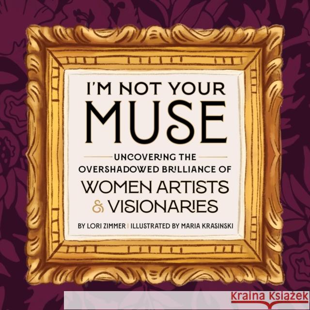 I'm Not Your Muse: Uncovering the Overshadowed Brilliance of Women Artists & Visionaries Lori Zimmer Maria Krasinski 9780762485383 Running Press Adult