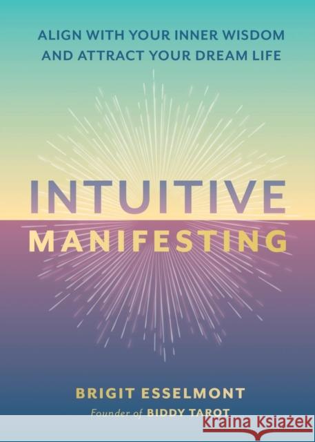 Intuitive Manifesting: Align with Your Inner Wisdom and Attract Your Dream Life Brigit Esselmont 9780762488247