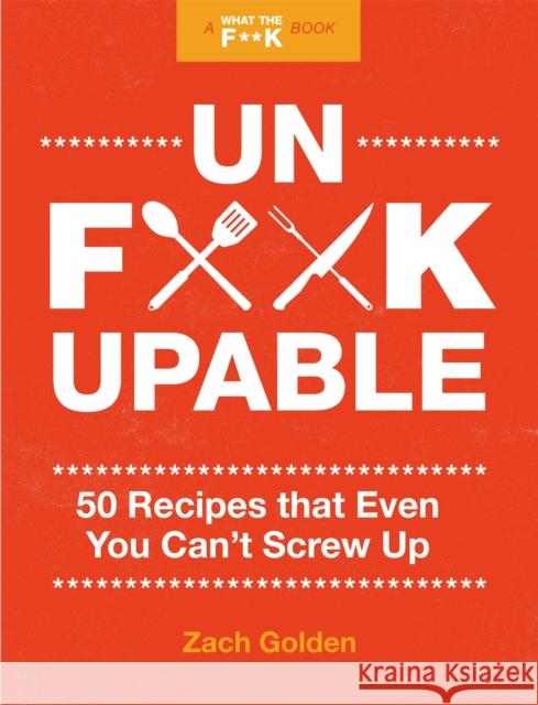 Unf*ckupable: 50 Recipes That Even You Can't Screw Up, a What the F*@# Should I Make for Dinner? Sequel Golden, Zach 9780762499571
