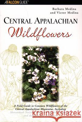 Central Appalachian Wildflowers: A Field Guide to Common Wildflowers of the Central Appalachian Mountains, Including Shenandoah National Park, the Cat Barbara Medina Victor Medina 9780762710829 Falcon Press Publishing