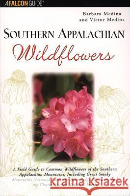 Southern Appalachian Wildflowers: A Field Guide to Common Wildflowers of the Southern Appalachian Mountains, Including Great Smoky Mountains National Barbara Medina Victor Medina 9780762711352 Falcon Press Publishing