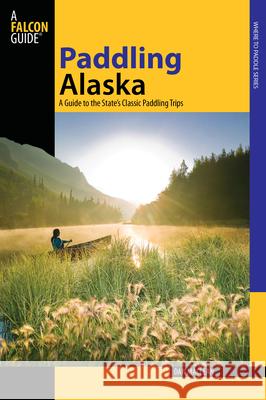 Paddling Alaska: A Guide to the State's Classic Paddling Trips Dan MacLean 9780762742295 Falcon Press Publishing