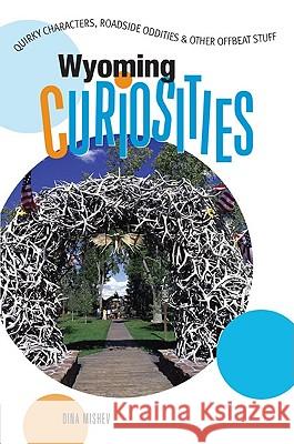 Wyoming Curiosities: Quirky Characters, Roadside Oddities & Other Offbeat Stuff Dina Mishev 9780762743650 