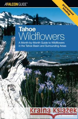 Tahoe Wildflowers: A Month-By-Month Guide to Wildflowers in the Tahoe Basin and Surrounding Areas Laird R. Blackwell 9780762743698 Falcon