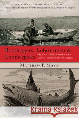 Bootleggers, Lobstermen & Lumberjacks: Fifty of the Grittiest Moments in the History of Hardscrabble New England Matthew P. Mayo 9780762759682