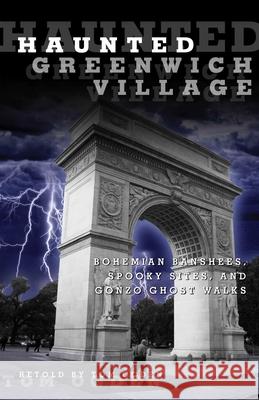 Haunted Greenwich Village: Bohemian Banshees, Spooky Sites, and Gonzo Ghost Walks Tom Ogden 9780762770380 Globe Pequot Press