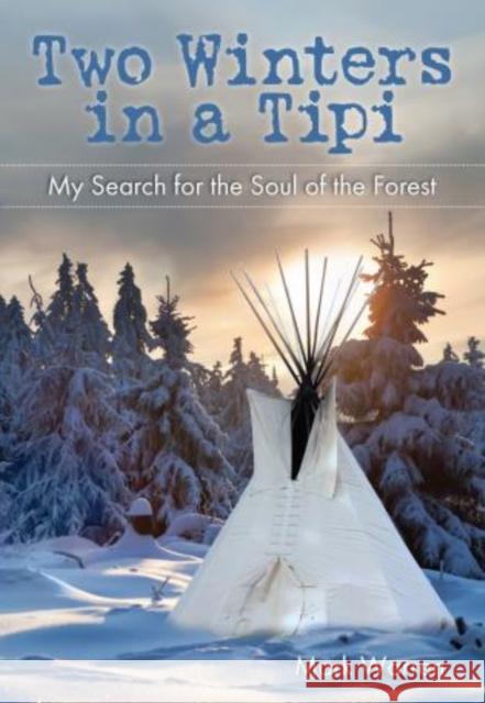 Two Winters in a Tipi: My Search for the Soul of the Forest Mark Warren 9780762779222