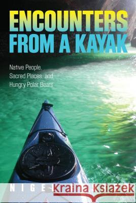 Encounters from a Kayak: Native People, Sacred Places, and Hungry Polar Bears Foster, Nigel 9780762781065 FalconGuide