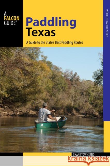 Paddling Texas: A Guide to the State's Best Paddling Routes Shane Townsend 9780762791262 FalconGuide