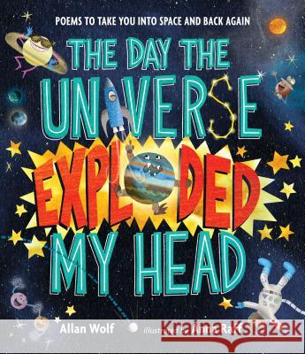 The Day the Universe Exploded My Head: Poems to Take You Into Space and Back Again Allan Wolf Anna Raff 9780763680251 Candlewick Press (MA)
