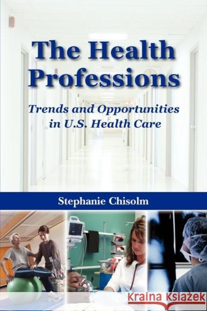 The Health Professions: Trends and Opportunities in U.S. Health Care: Trends and Opportunities in U.S. Health Care Chisolm, Stephanie 9780763735203 Jones & Bartlett Publishers